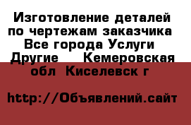 Изготовление деталей по чертежам заказчика - Все города Услуги » Другие   . Кемеровская обл.,Киселевск г.